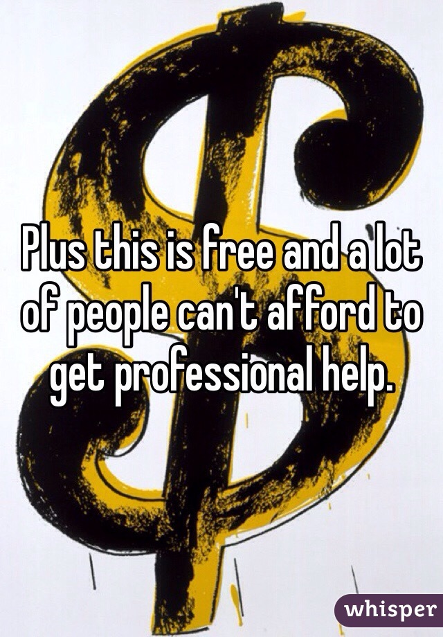Plus this is free and a lot of people can't afford to get professional help. 