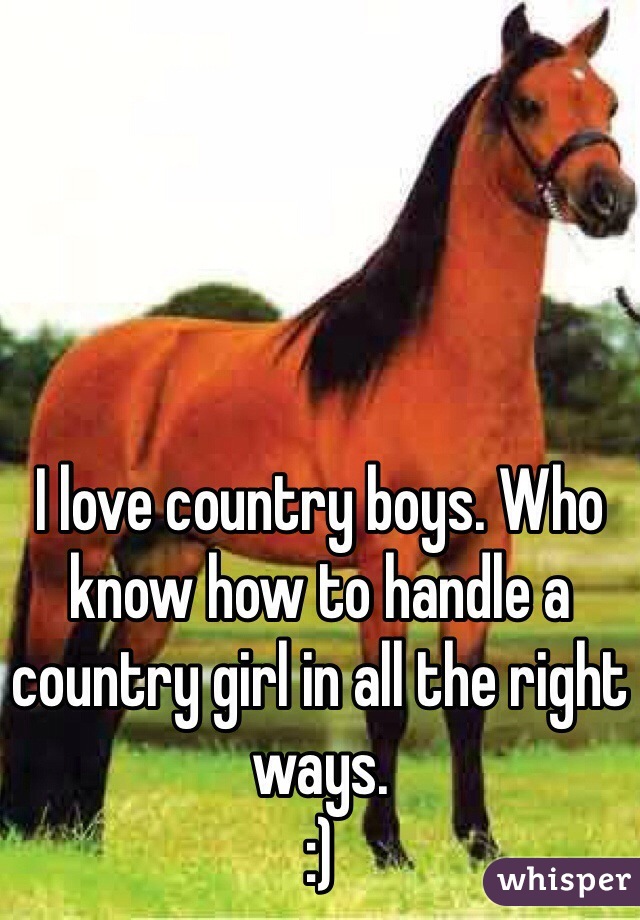 I love country boys. Who know how to handle a country girl in all the right ways. 
:) 