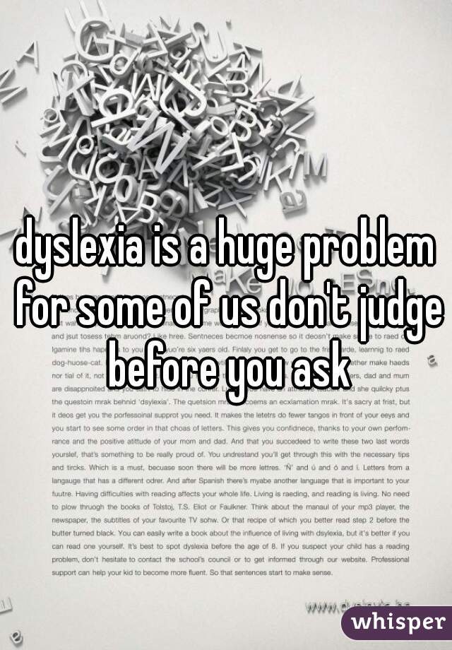 dyslexia is a huge problem for some of us don't judge before you ask