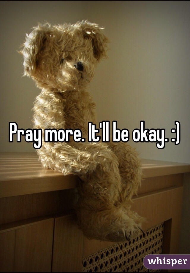 Pray more. It'll be okay. :)