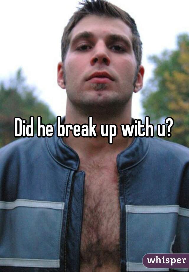 Did he break up with u?