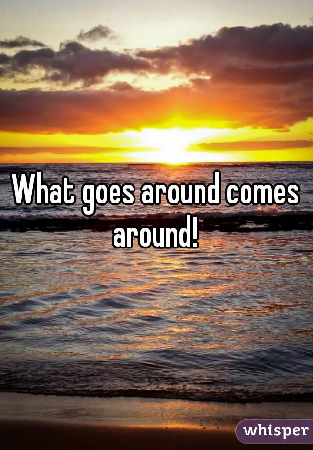 What goes around comes around! 