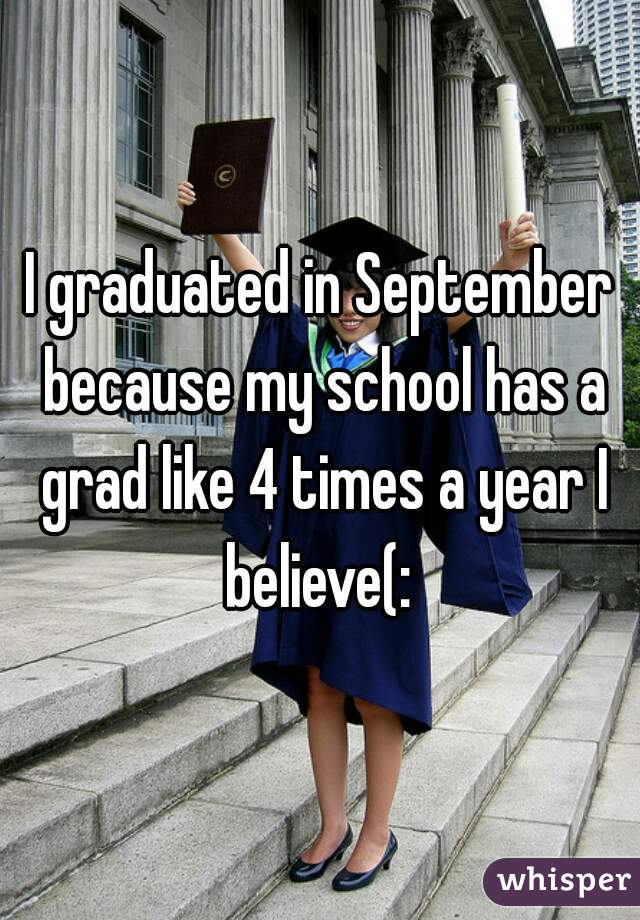 I graduated in September because my school has a grad like 4 times a year I believe(: 