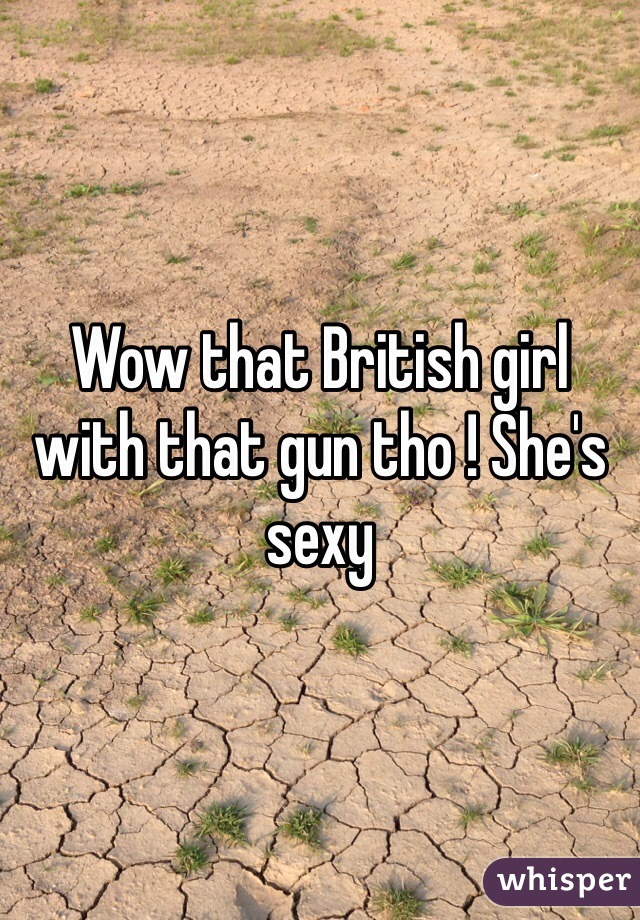 Wow that British girl with that gun tho ! She's sexy 