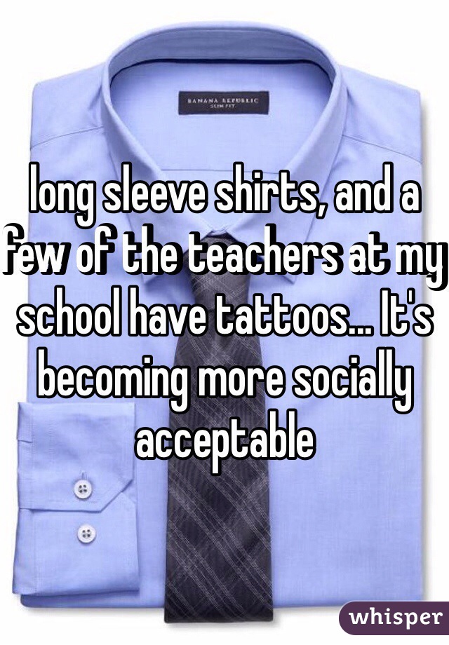 long sleeve shirts, and a few of the teachers at my school have tattoos... It's becoming more socially acceptable