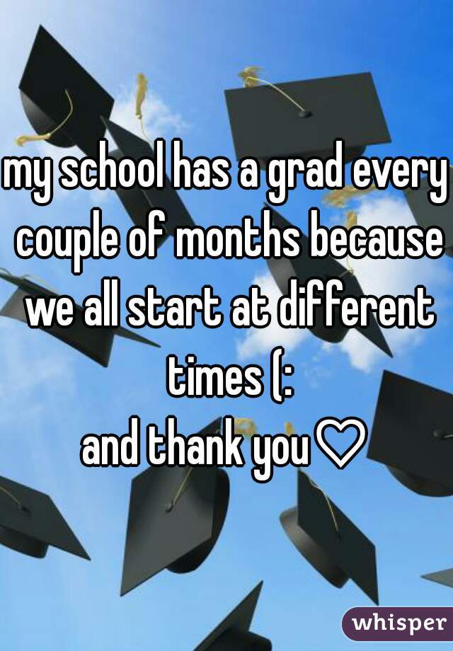 my school has a grad every couple of months because we all start at different times (:
and thank you♡