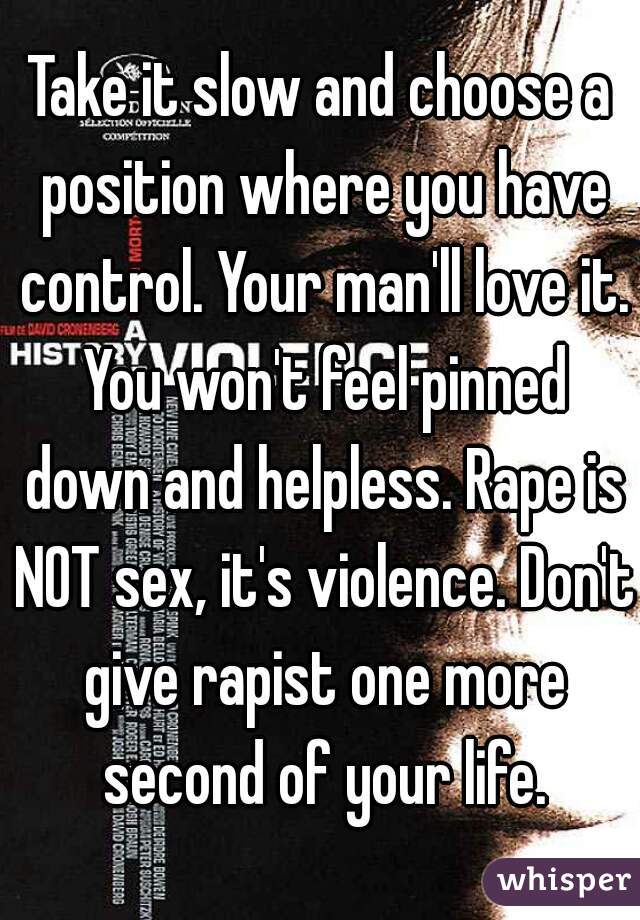 Take it slow and choose a position where you have control. Your man'll love it. You won't feel pinned down and helpless. Rape is NOT sex, it's violence. Don't give rapist one more second of your life.