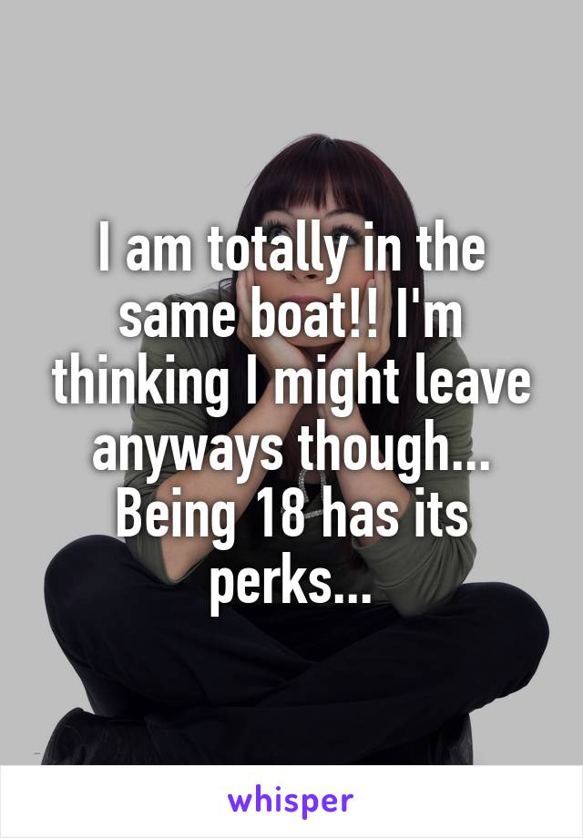 I am totally in the same boat!! I'm thinking I might leave anyways though... Being 18 has its perks...