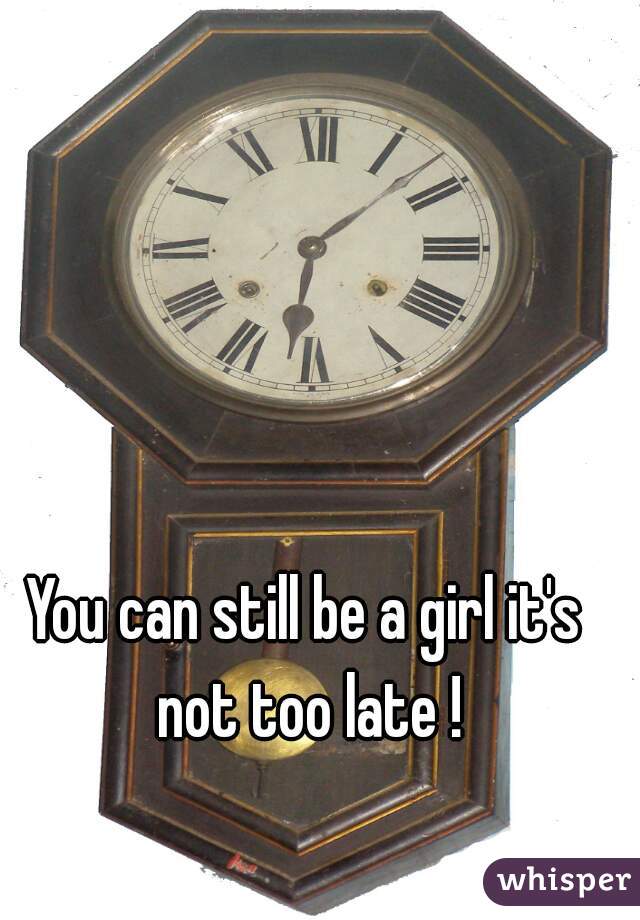 You can still be a girl it's not too late !