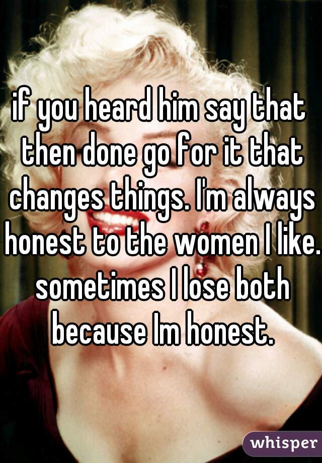 if you heard him say that then done go for it that changes things. I'm always honest to the women I like. sometimes I lose both because Im honest.