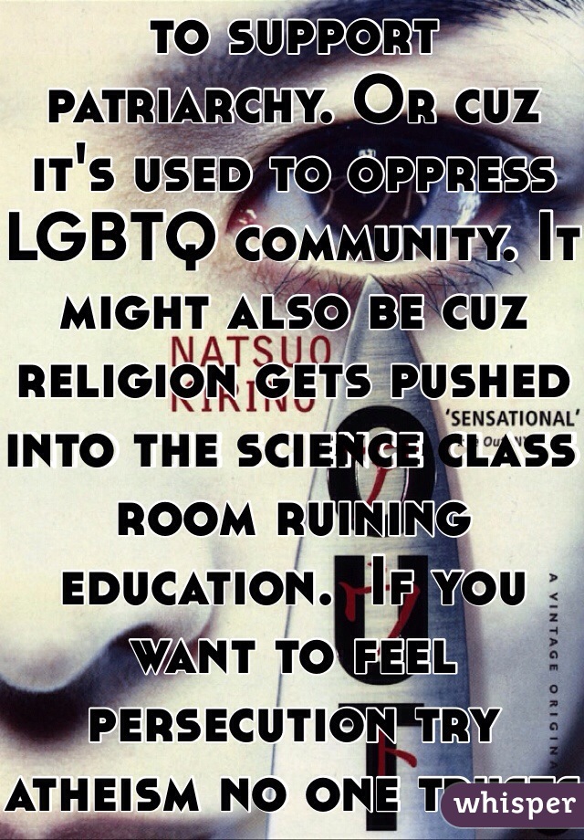  cuz religion is used to support patriarchy. Or cuz it's used to oppress LGBTQ community. It might also be cuz religion gets pushed into the science class room ruining education.  If you want to feel persecution try atheism no one trusts you 