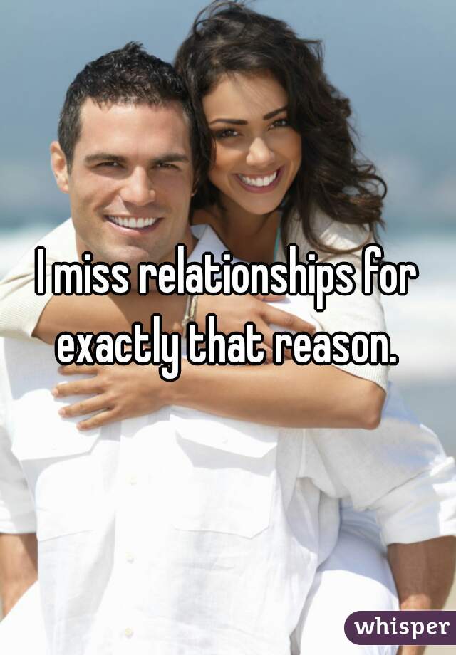 I miss relationships for exactly that reason. 