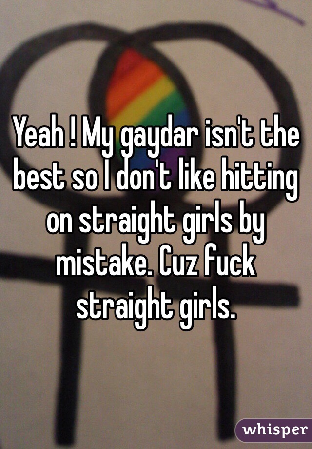 Yeah ! My gaydar isn't the best so I don't like hitting on straight girls by mistake. Cuz fuck straight girls.