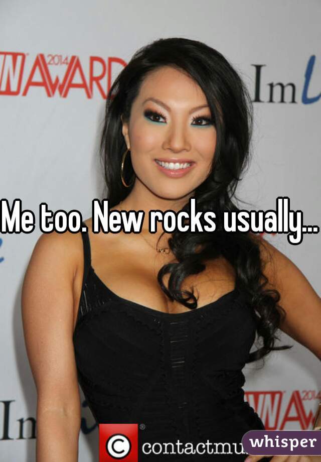 Me too. New rocks usually...