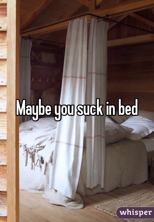 Maybe you suck in bed 