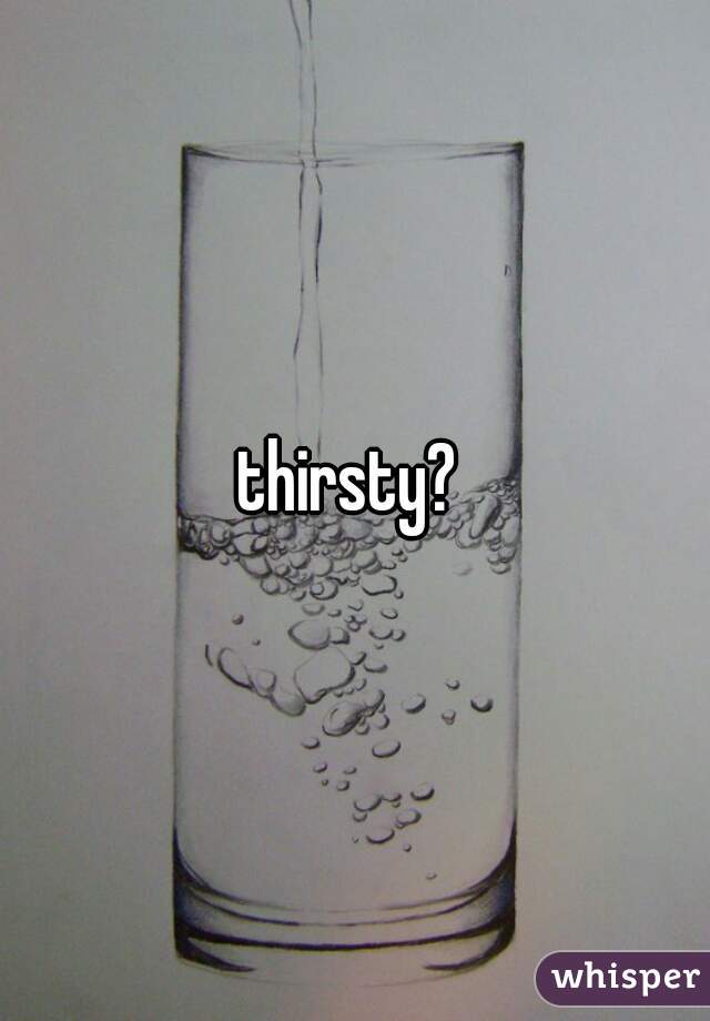 thirsty? 