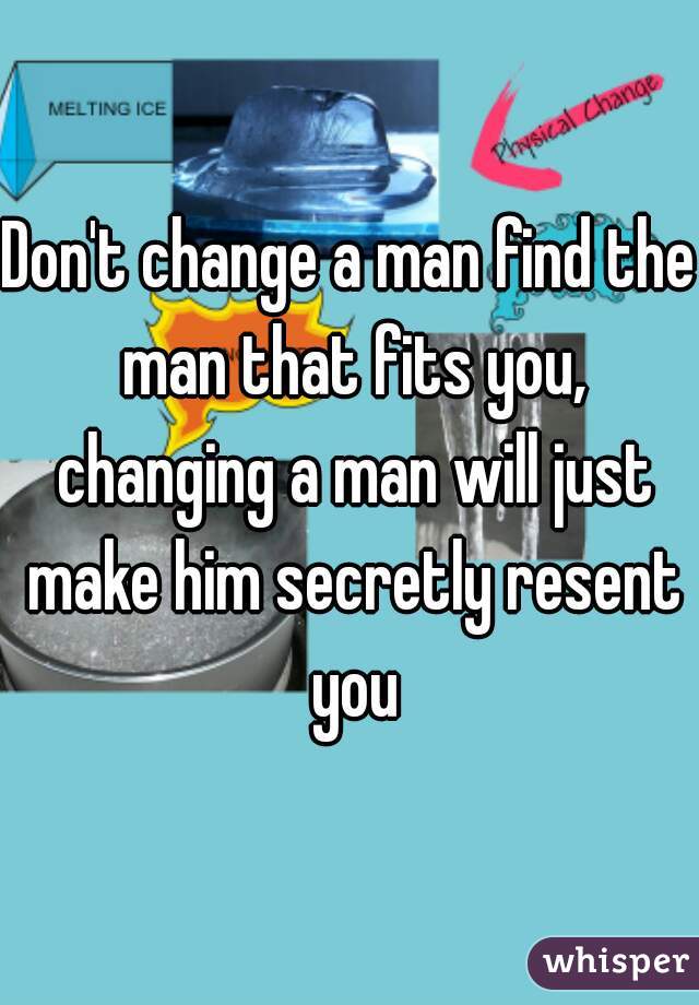 Don't change a man find the man that fits you, changing a man will just make him secretly resent you