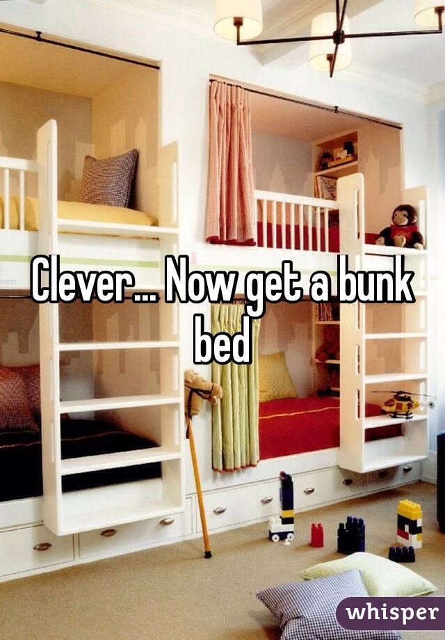 Clever... Now get a bunk bed
