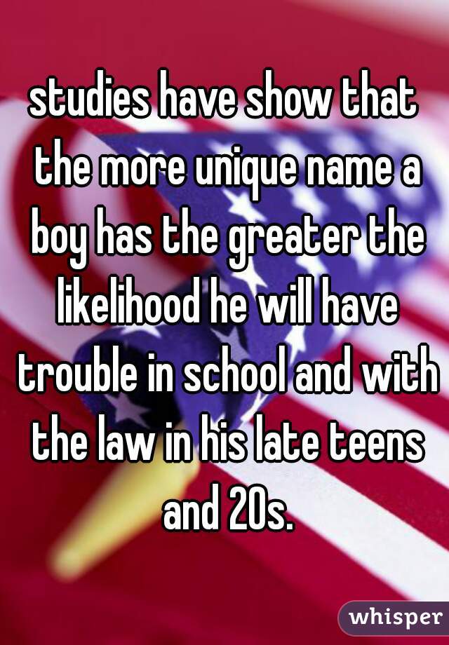 studies have show that the more unique name a boy has the greater the likelihood he will have trouble in school and with the law in his late teens and 20s.