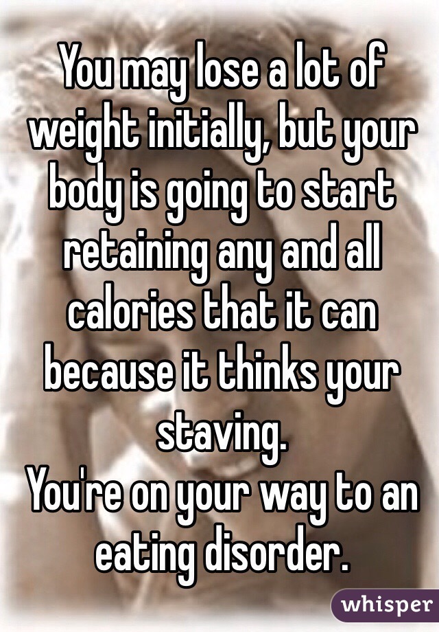 You may lose a lot of weight initially, but your body is going to start retaining any and all calories that it can because it thinks your staving. 
You're on your way to an eating disorder. 