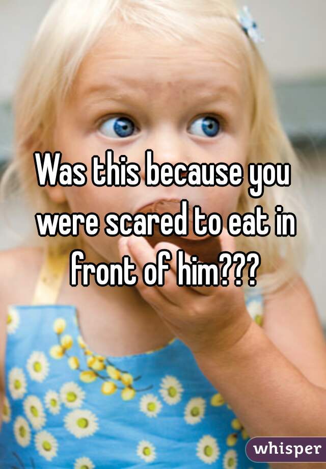 Was this because you were scared to eat in front of him???