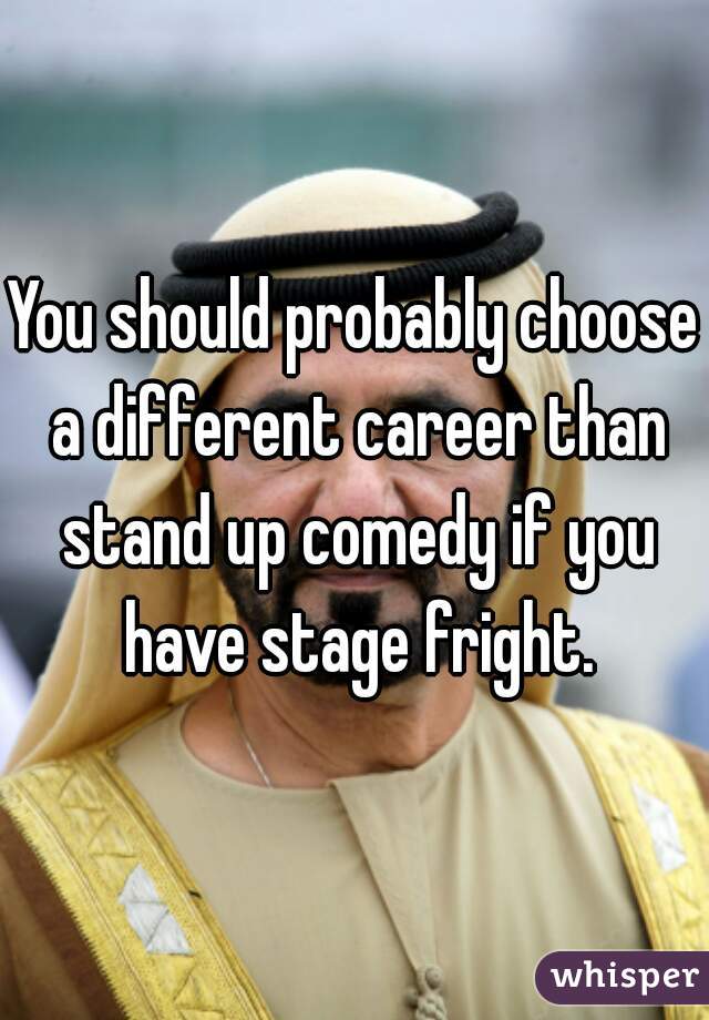 You should probably choose a different career than stand up comedy if you have stage fright.
