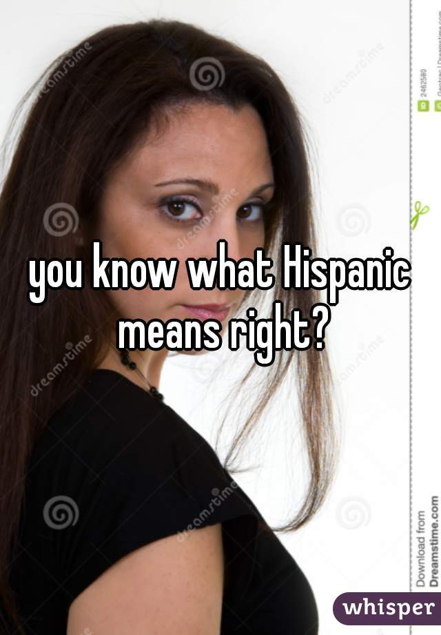 you know what Hispanic means right?