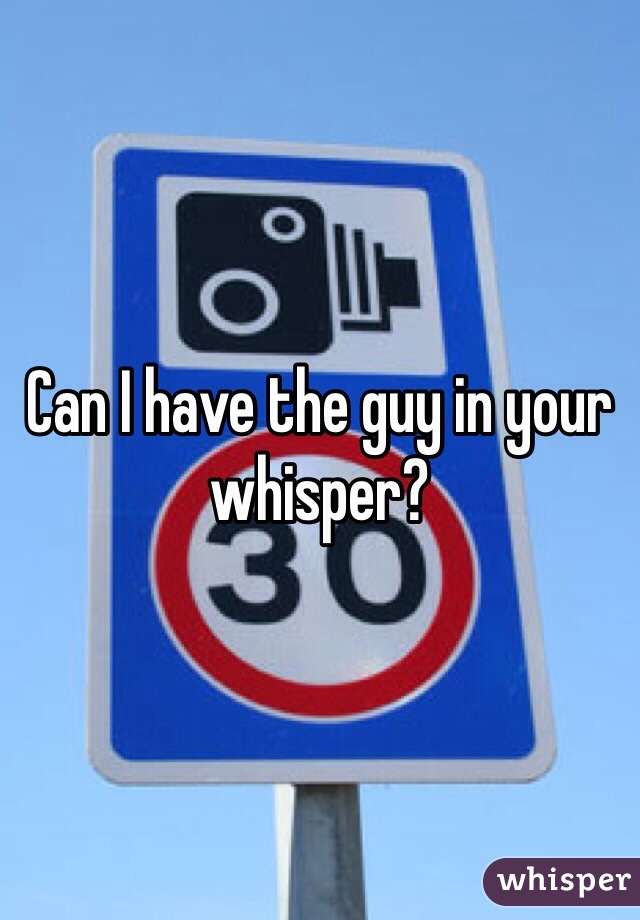 Can I have the guy in your whisper?