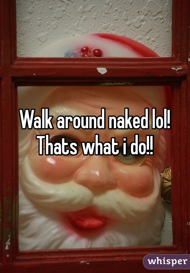 Walk around naked lol! Thats what i do!!