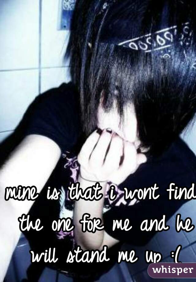 mine is that i wont find the one for me and he will stand me up :(