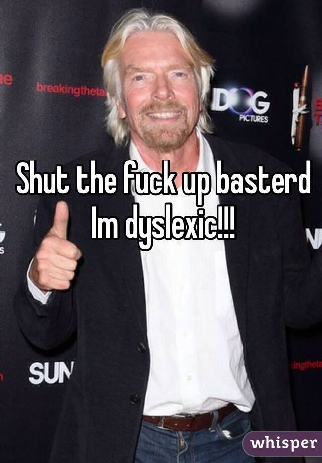 Shut the fuck up basterd
Im dyslexic!!!
