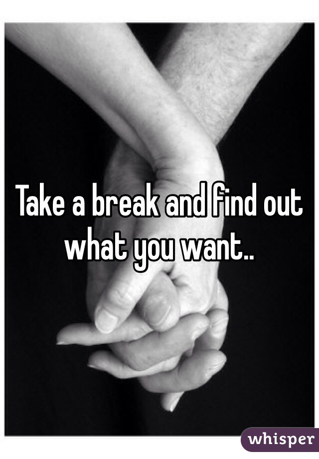 Take a break and find out what you want..