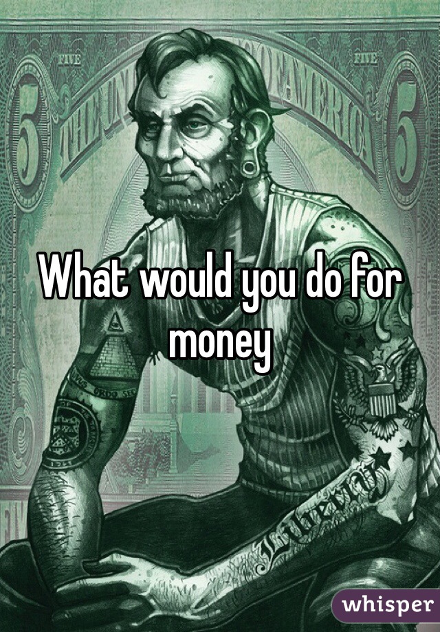 What would you do for money 