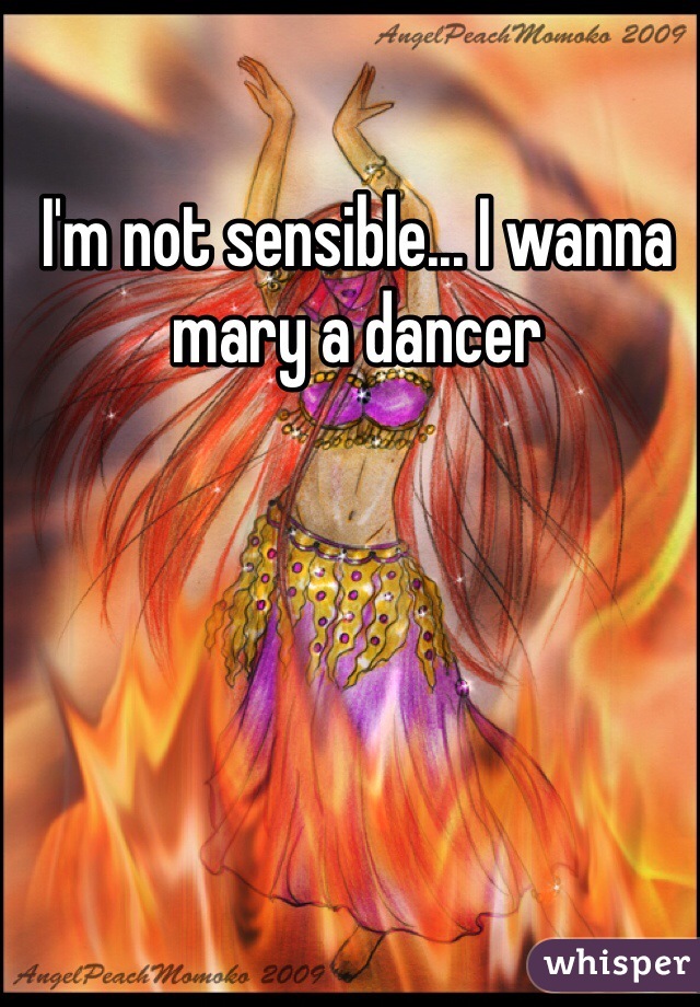 I'm not sensible... I wanna mary a dancer