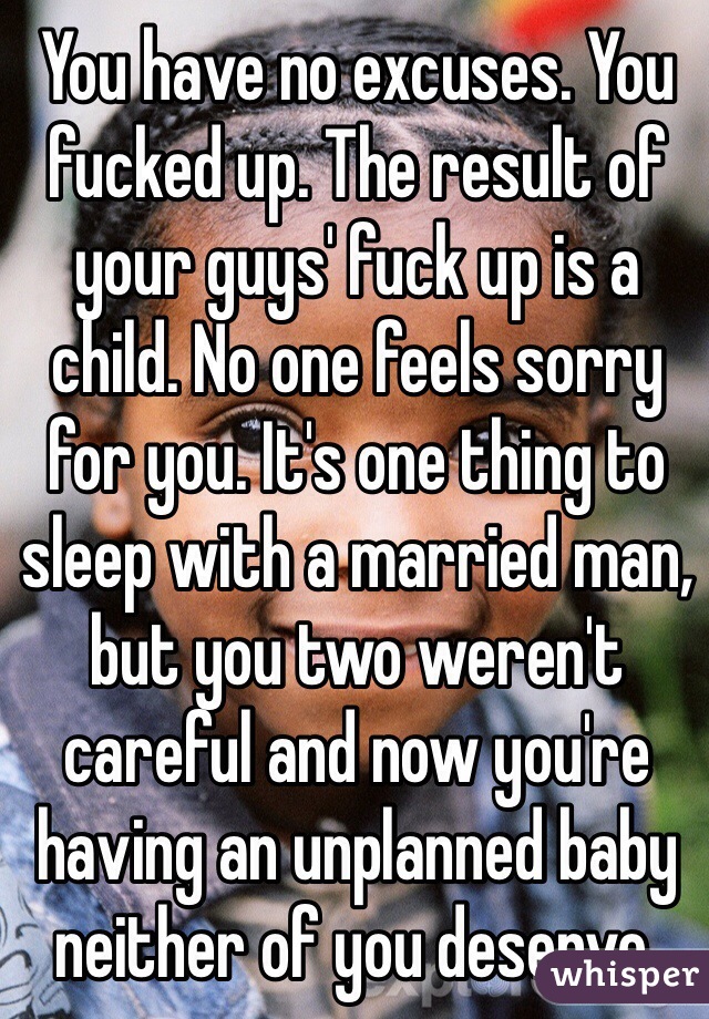 You have no excuses. You fucked up. The result of your guys' fuck up is a child. No one feels sorry for you. It's one thing to sleep with a married man, but you two weren't careful and now you're having an unplanned baby neither of you deserve.