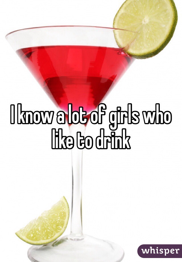 I know a lot of girls who like to drink