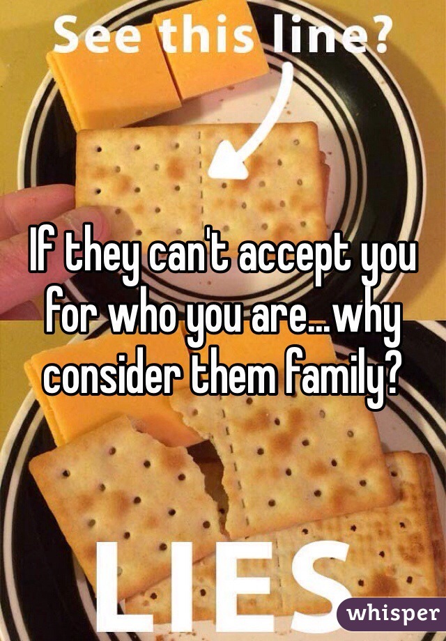 If they can't accept you for who you are...why consider them family?