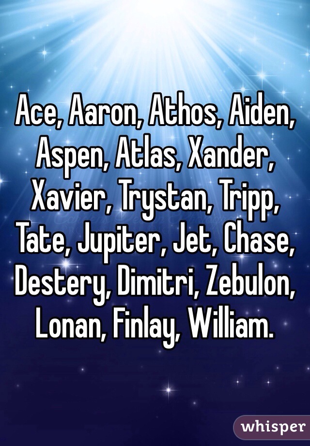 Ace, Aaron, Athos, Aiden, Aspen, Atlas, Xander, Xavier, Trystan, Tripp, Tate, Jupiter, Jet, Chase, Destery, Dimitri, Zebulon, Lonan, Finlay, William. 