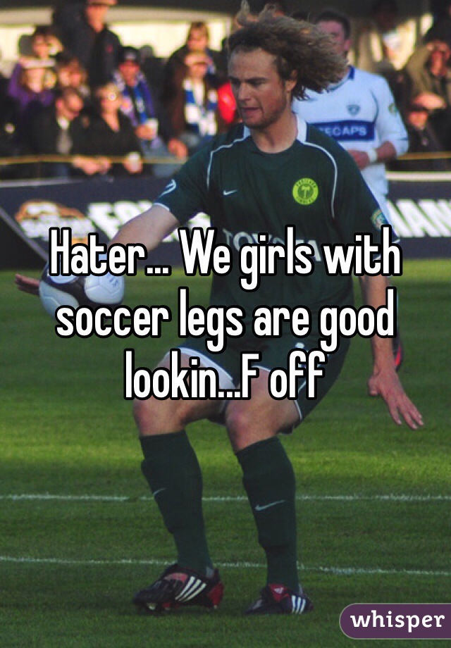 Hater... We girls with soccer legs are good lookin...F off 