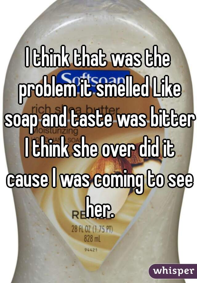 I think that was the problem it smelled Like soap and taste was bitter I think she over did it cause I was coming to see her.