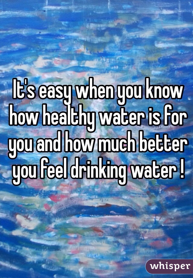 It's easy when you know how healthy water is for you and how much better you feel drinking water !