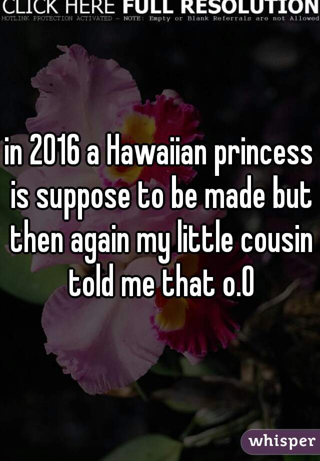 in 2016 a Hawaiian princess is suppose to be made but then again my little cousin told me that o.O
