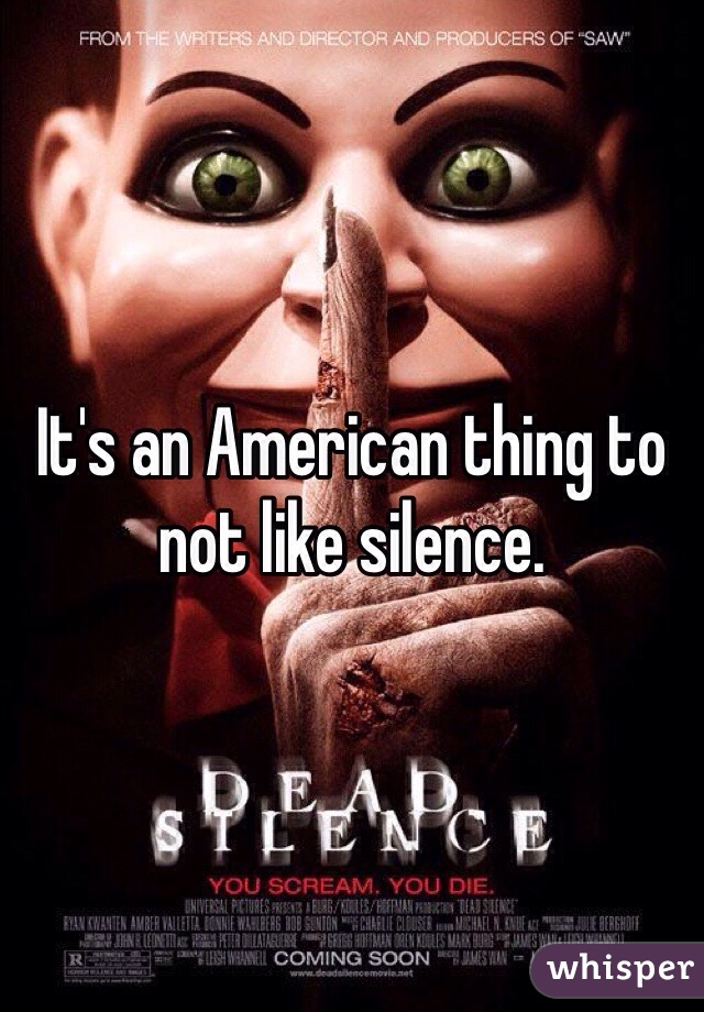 It's an American thing to not like silence. 