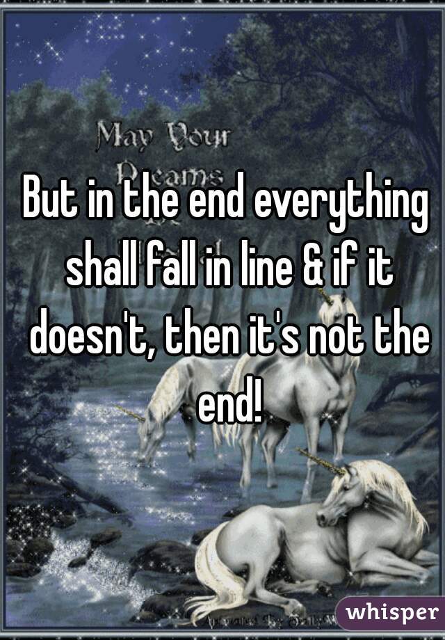 But in the end everything shall fall in line & if it doesn't, then it's not the end!