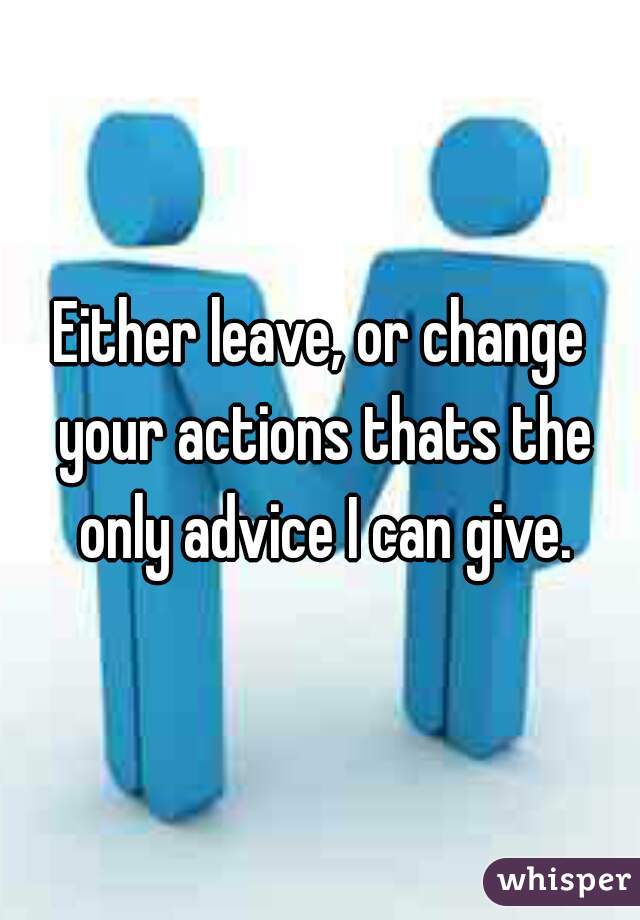 Either leave, or change your actions thats the only advice I can give.