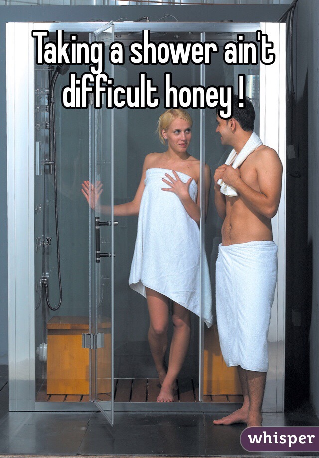 Taking a shower ain't difficult honey !
