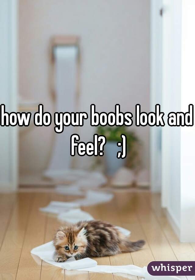 how do your boobs look and feel?   ;)