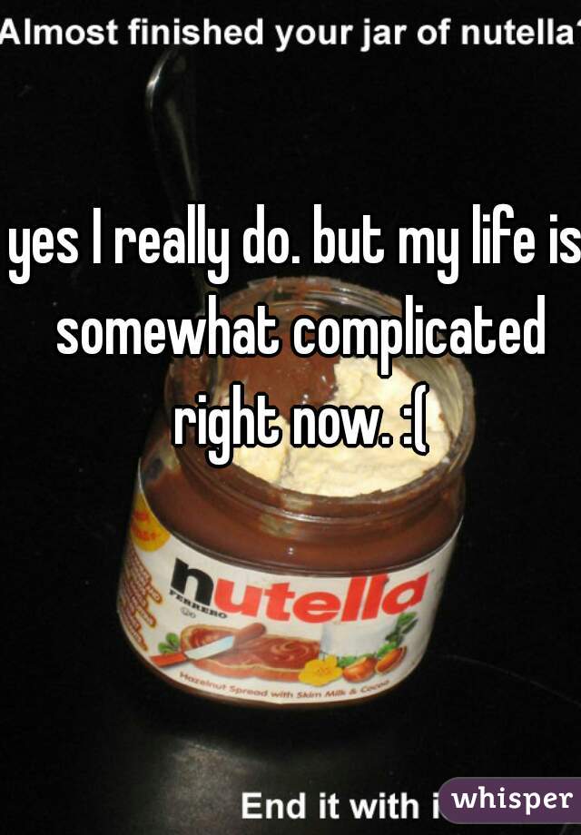 yes I really do. but my life is somewhat complicated right now. :(
