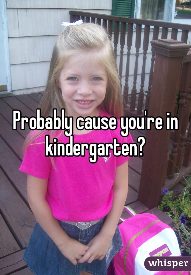 Probably cause you're in kindergarten?