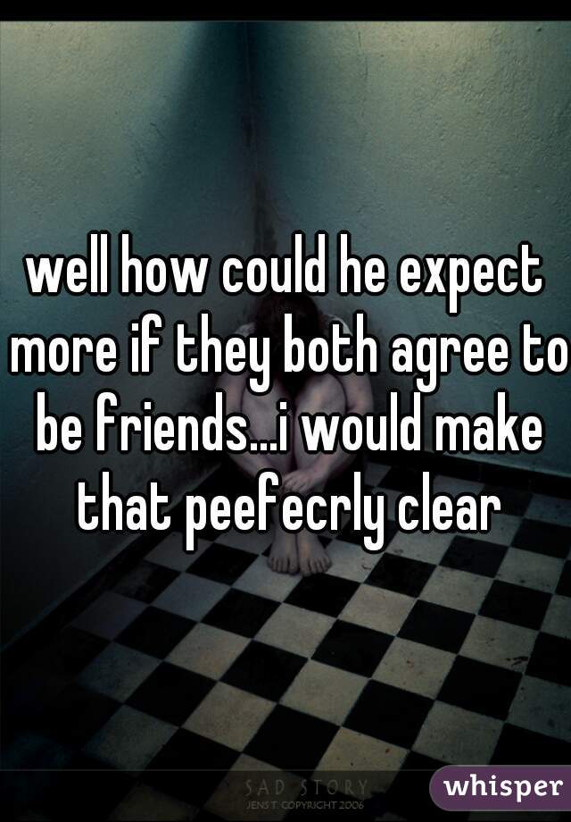 well how could he expect more if they both agree to be friends...i would make that peefecrly clear